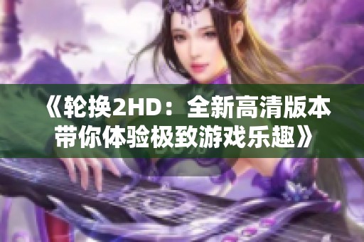 《轮换2HD：全新高清版本带你体验极致游戏乐趣》