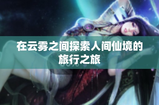 在云雾之间探索人间仙境的旅行之旅