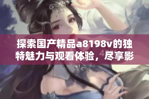 探索国产精品a8198v的独特魅力与观看体验，尽享影音盛宴