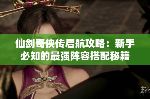 仙剑奇侠传启航攻略：新手必知的最强阵容搭配秘籍