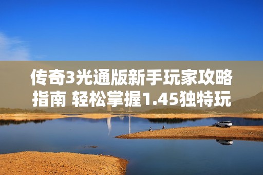 传奇3光通版新手玩家攻略指南 轻松掌握1.45独特玩法