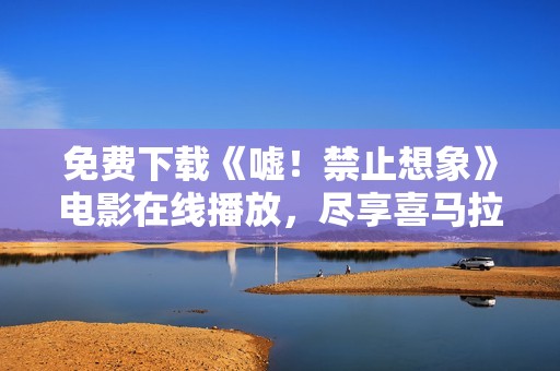 免费下载《嘘！禁止想象》电影在线播放，尽享喜马拉雅精彩内容
