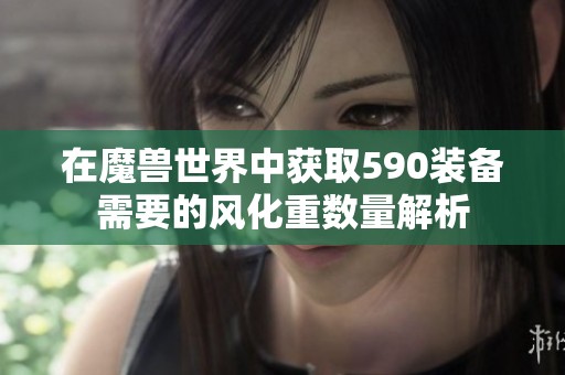 在魔兽世界中获取590装备需要的风化重数量解析