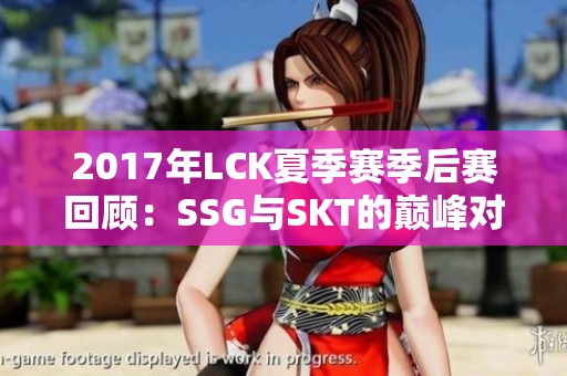 2017年LCK夏季赛季后赛回顾：SSG与SKT的巅峰对决解析