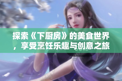 探索《下厨房》的美食世界，享受烹饪乐趣与创意之旅