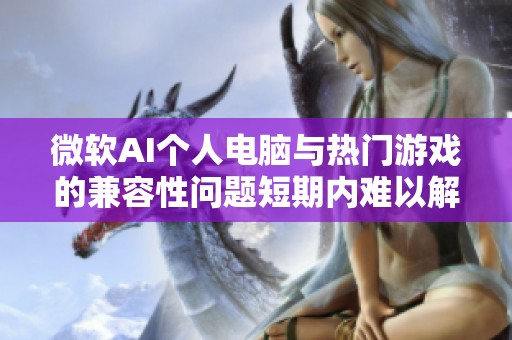 微软AI个人电脑与热门游戏的兼容性问题短期内难以解决