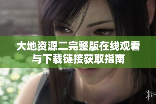 大地资源二完整版在线观看与下载链接获取指南