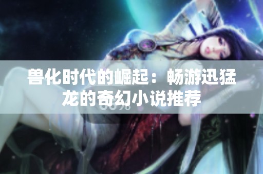 兽化时代的崛起：畅游迅猛龙的奇幻小说推荐