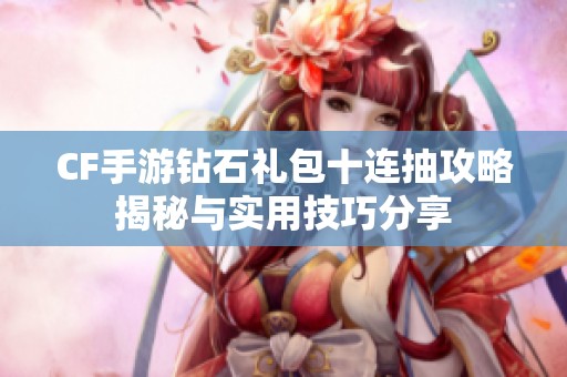 CF手游钻石礼包十连抽攻略揭秘与实用技巧分享