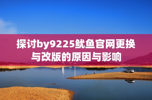 探讨by9225鱿鱼官网更换与改版的原因与影响