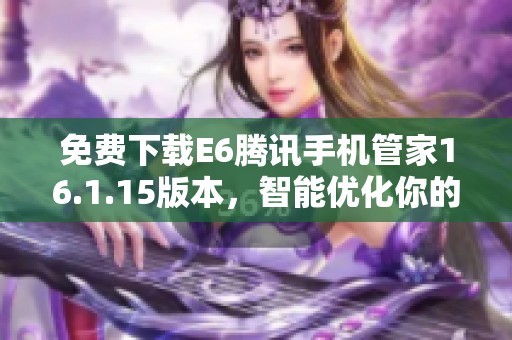 免费下载E6腾讯手机管家16.1.15版本，智能优化你的手机体验