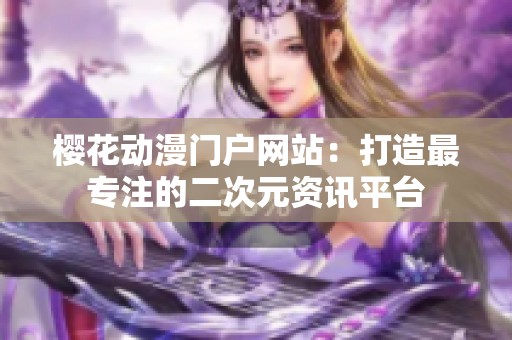 樱花动漫门户网站：打造最专注的二次元资讯平台