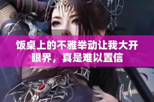饭桌上的不雅举动让我大开眼界，真是难以置信