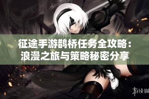 征途手游鹊桥任务全攻略：浪漫之旅与策略秘密分享