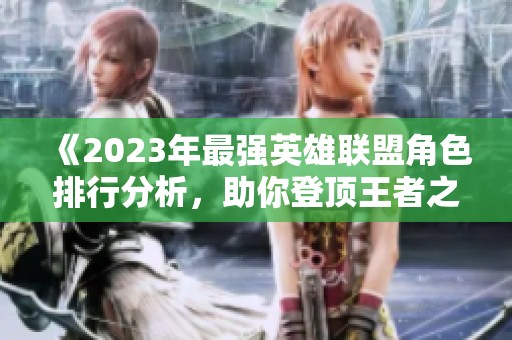 《2023年最强英雄联盟角色排行分析，助你登顶王者之路》