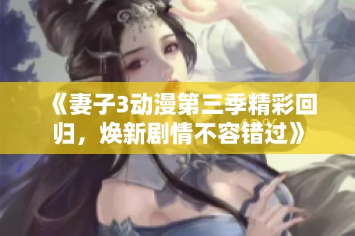 《妻子3动漫第三季精彩回归，焕新剧情不容错过》