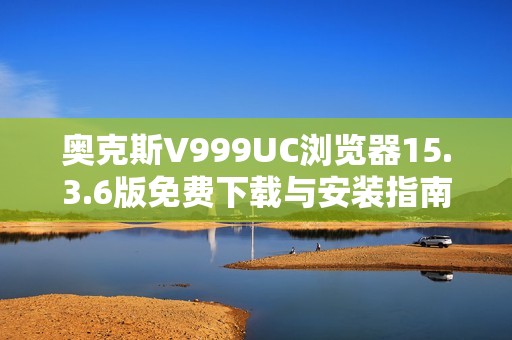 奥克斯V999UC浏览器15.3.6版免费下载与安装指南