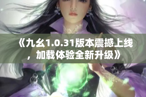 《九幺1.0.31版本震撼上线，加载体验全新升级》