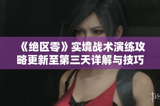 《绝区零》实境战术演练攻略更新至第三天详解与技巧分享