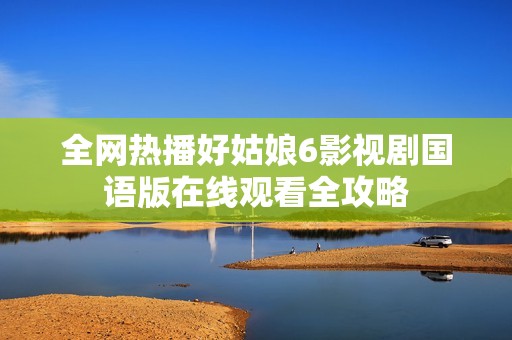 全网热播好姑娘6影视剧国语版在线观看全攻略