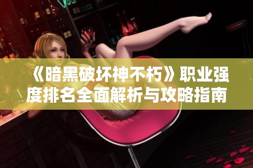 《暗黑破坏神不朽》职业强度排名全面解析与攻略指南