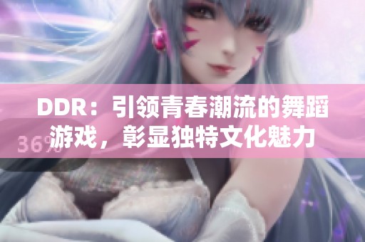 DDR：引领青春潮流的舞蹈游戏，彰显独特文化魅力