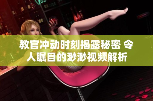 教官冲动时刻揭露秘密 令人瞩目的渺渺视频解析
