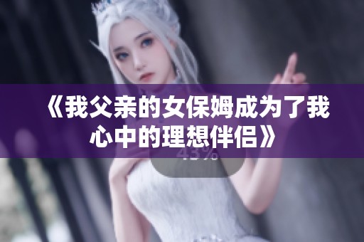 《我父亲的女保姆成为了我心中的理想伴侣》