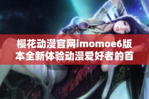 樱花动漫官网imomoe6版本全新体验动漫爱好者的首选平台