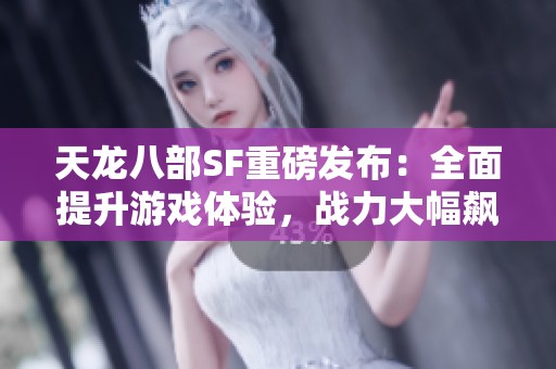 天龙八部SF重磅发布：全面提升游戏体验，战力大幅飙升！