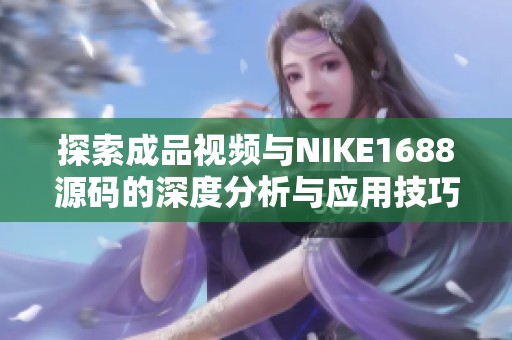探索成品视频与NIKE1688源码的深度分析与应用技巧