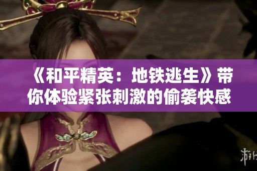 《和平精英：地铁逃生》带你体验紧张刺激的偷袭快感与生存挑战