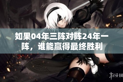 如果04年三阵对阵24年一阵，谁能赢得最终胜利