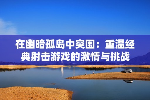 在幽暗孤岛中突围：重温经典射击游戏的激情与挑战