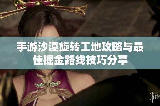手游沙漠旋转工地攻略与最佳掘金路线技巧分享