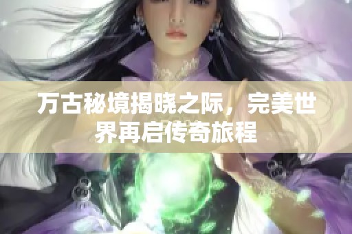 万古秘境揭晓之际，完美世界再启传奇旅程