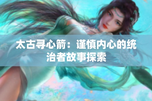 太古寻心箭：谨慎内心的统治者故事探索
