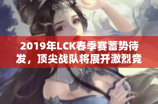 2019年LCK春季赛蓄势待发，顶尖战队将展开激烈竞技！