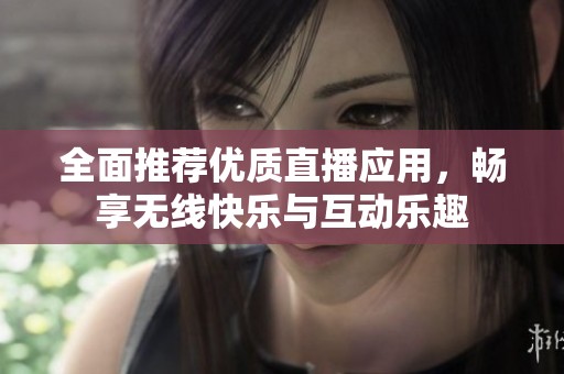 全面推荐优质直播应用，畅享无线快乐与互动乐趣