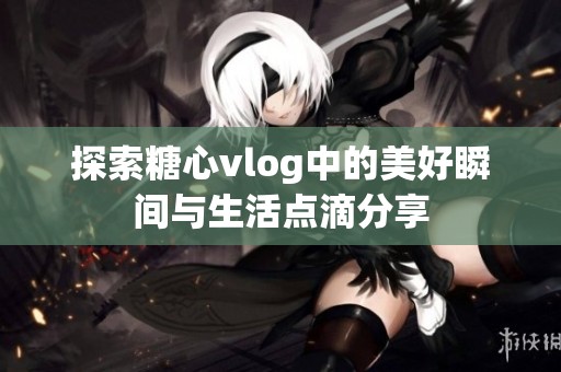 探索糖心vlog中的美好瞬间与生活点滴分享