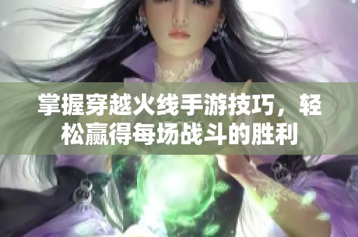 掌握穿越火线手游技巧，轻松赢得每场战斗的胜利