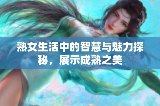 熟女生活中的智慧与魅力探秘，展示成熟之美