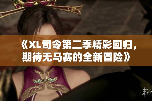 《XL司令第二季精彩回归，期待无马赛的全新冒险》