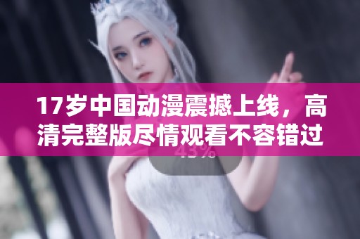 17岁中国动漫震撼上线，高清完整版尽情观看不容错过