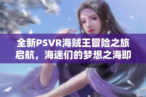 全新PSVR海贼王冒险之旅启航，海迷们的梦想之海即将开启