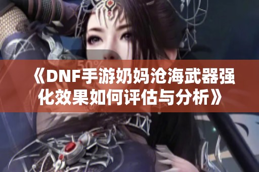 《DNF手游奶妈沧海武器强化效果如何评估与分析》