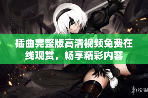 插曲完整版高清视频免费在线观赏，畅享精彩内容