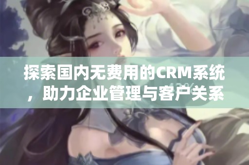 探索国内无费用的CRM系统，助力企业管理与客户关系优化