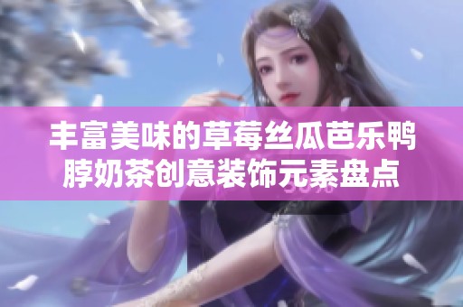 丰富美味的草莓丝瓜芭乐鸭脖奶茶创意装饰元素盘点