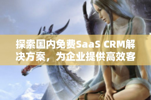 探索国内免费SaaS CRM解决方案，为企业提供高效客户管理服务